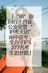 “雨”你同行！丹徒公安交警“护考天团”雨中送考，全力守护1277名考生追梦路