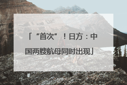 “首次”！日方：中国两艘航母同时出现
