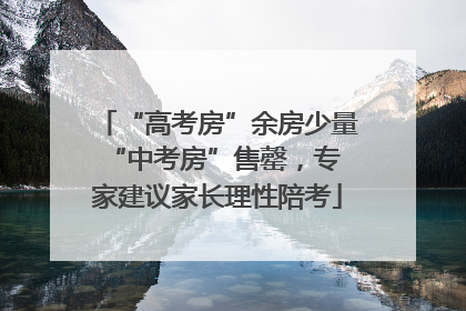 “高考房”余房少量 “中考房”售罄，专家建议家长理性陪考