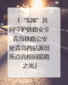 “526”共同守护铁路安全 青岛铁路公安处青岛西站派出所点亮校园爱路之光