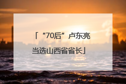 “70后”卢东亮当选山西省省长