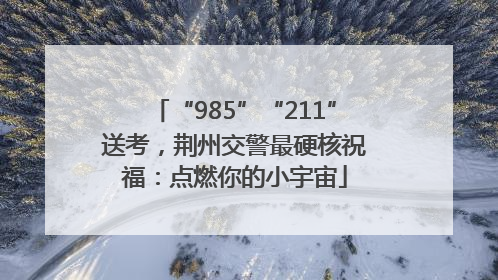 “985”“211”送考，荆州交警最硬核祝福：点燃你的小宇宙