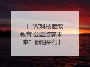 “AI科技赋能教育 公益点亮未来”德阳举行
