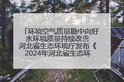环境空气质量稳中向好 水环境质量持续改善 河北省生态环境厅发布《2024年河北省生态环境状况公报》