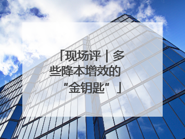 现场评｜多些降本增效的“金钥匙”