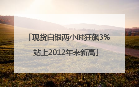现货白银两小时狂飙3% 站上2012年来新高
