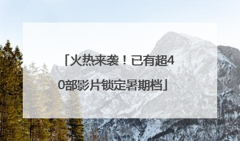 火热来袭！已有超40部影片锁定暑期档
