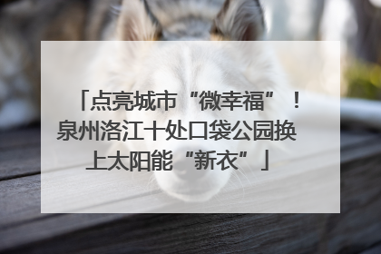 点亮城市“微幸福”！泉州洛江十处口袋公园换上太阳能“新衣”