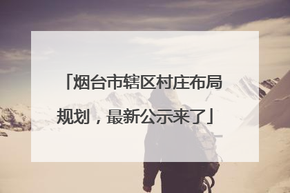 烟台市辖区村庄布局规划，最新公示来了