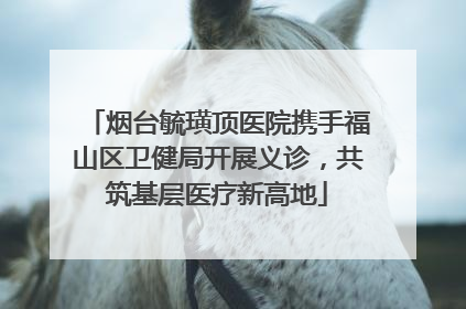 烟台毓璜顶医院携手福山区卫健局开展义诊，共筑基层医疗新高地