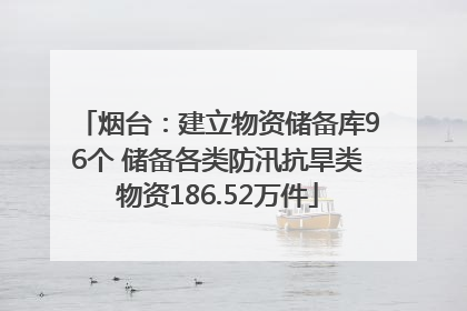 烟台：建立物资储备库96个 储备各类防汛抗旱类物资186.52万件
