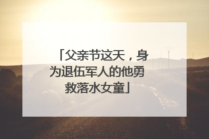 父亲节这天，身为退伍军人的他勇救落水女童