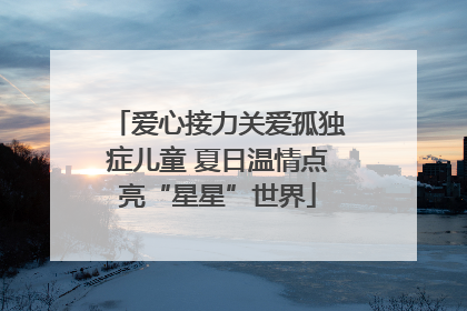 爱心接力关爱孤独症儿童 夏日温情点亮“星星”世界
