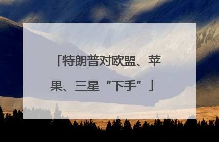 特朗普对欧盟、苹果、三星“下手”