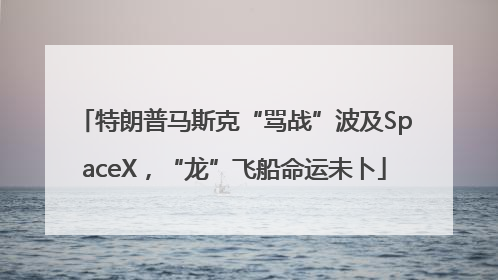 特朗普马斯克“骂战”波及SpaceX，“龙”飞船命运未卜