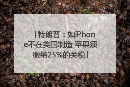 特朗普：如iPhone不在美国制造 苹果须缴纳25%的关税