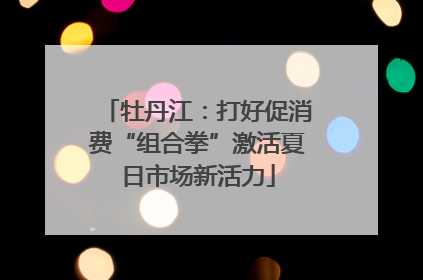 牡丹江：打好促消费“组合拳”激活夏日市场新活力