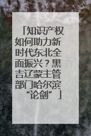 知识产权如何助力新时代东北全面振兴？黑吉辽蒙主管部门哈尔滨“论剑”