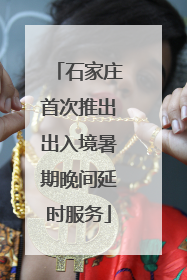 石家庄首次推出出入境暑期晚间延时服务