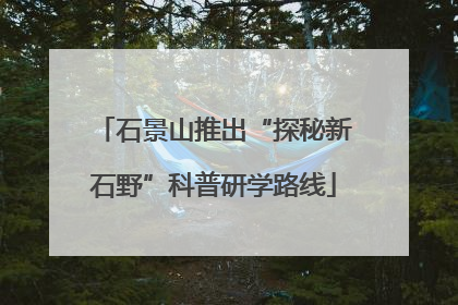 石景山推出“探秘新石野”科普研学路线