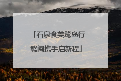 石泉食美鹭岛行 赣闽携手启新程