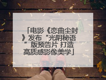 电影《恋曲尘封》发布“光阴秘语”版预告片 打造高质感影像美学