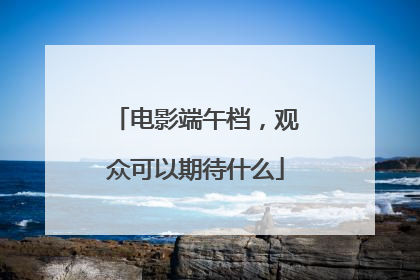 电影端午档，观众可以期待什么