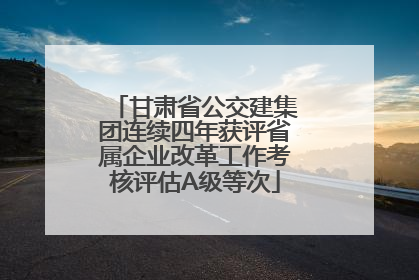 甘肃省公交建集团连续四年获评省属企业改革工作考核评估A级等次