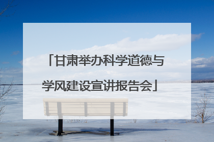 甘肃举办科学道德与学风建设宣讲报告会