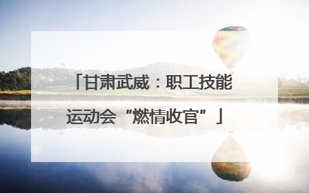 甘肃武威：职工技能运动会“燃情收官”