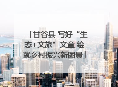 甘谷县 写好“生态+文旅”文章 绘就乡村振兴新图景