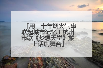 用三十年烟火气串联起城市记忆！杭州市歌《梦想天堂》搬上话剧舞台