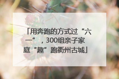 用奔跑的方式过“六一”，300组亲子家庭“趣”跑衢州古城
