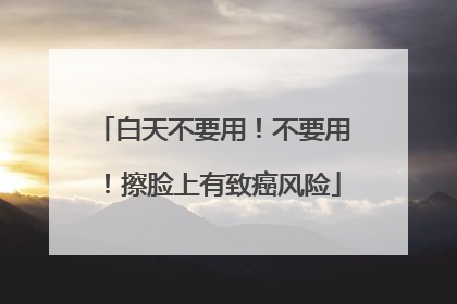 白天不要用！不要用！擦脸上有致癌风险