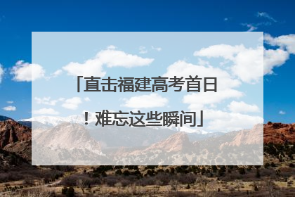 直击福建高考首日！难忘这些瞬间