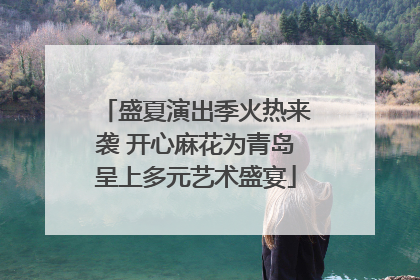 盛夏演出季火热来袭 开心麻花为青岛呈上多元艺术盛宴