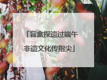 盲盒探遗过端午 非遗文化传指尖