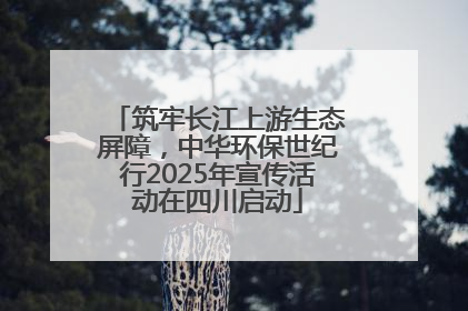 筑牢长江上游生态屏障，中华环保世纪行2025年宣传活动在四川启动