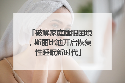 破解家庭睡眠困境，斯丽比迪开启恢复性睡眠新时代