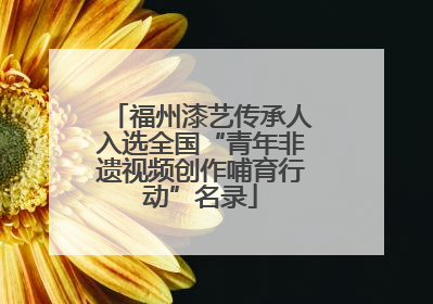 福州漆艺传承人入选全国“青年非遗视频创作哺育行动”名录