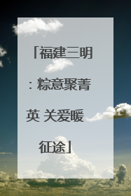 福建三明：粽意聚菁英 关爱暖征途