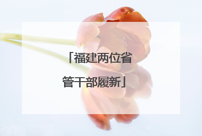 福建两位省管干部履新