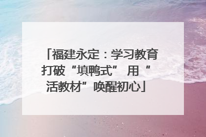 福建永定：学习教育打破“填鸭式” 用“活教材”唤醒初心