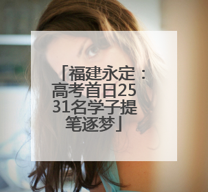 福建永定：高考首日2531名学子提笔逐梦