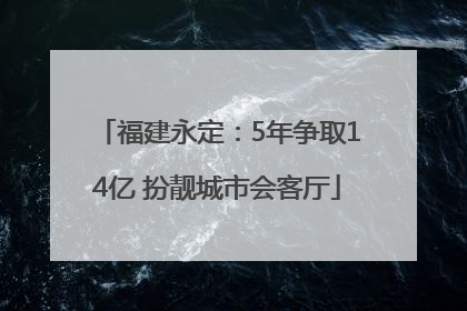 福建永定：5年争取14亿 扮靓城市会客厅