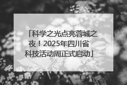 科学之光点亮蓉城之夜！2025年四川省科技活动周正式启动