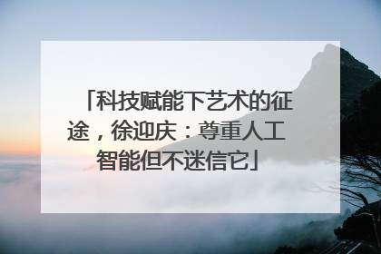 科技赋能下艺术的征途，徐迎庆：尊重人工智能但不迷信它