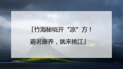 竹海秘境开“凉”方！避暑康养，就来桃江