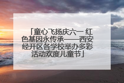 童心飞扬庆六一 红色基因永传承——西安经开区各学校举办多彩活动欢度儿童节
