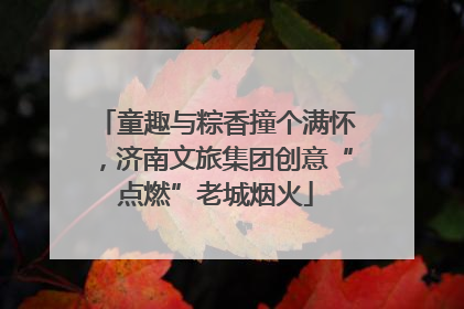 童趣与粽香撞个满怀，济南文旅集团创意“点燃”老城烟火